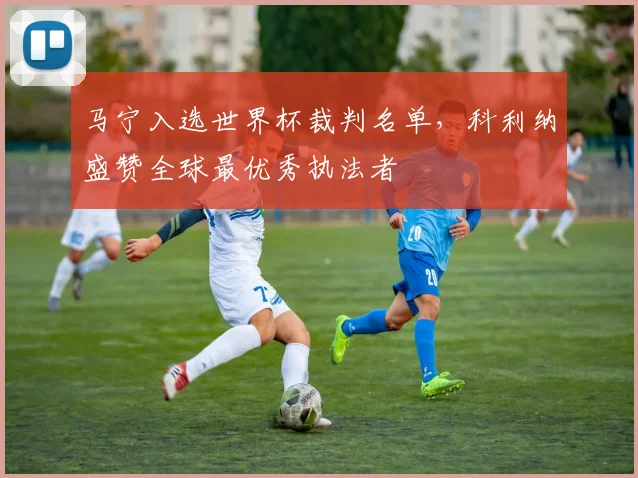 马宁入选世界杯裁判名单,科利纳盛赞全球最优秀执法者