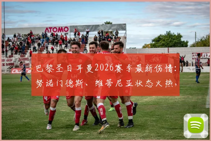 巴黎圣日耳曼2026赛季最新伤情:努诺门德斯、维蒂尼亚状态火热,仅恩昆库伤缺(附球员状态分析)