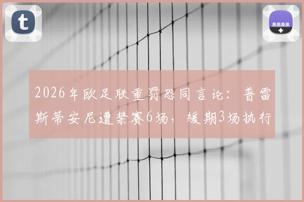 2026年欧足联重罚恐同言论：普雷斯蒂安尼遭禁赛6场，缓期3场执行，涉事球员履历与事件深度梳理