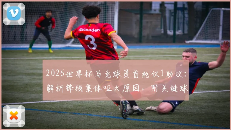 2026世界杯马竞球员首轮仅1助攻:解析锋线集体哑火原因,附关键球员评分
