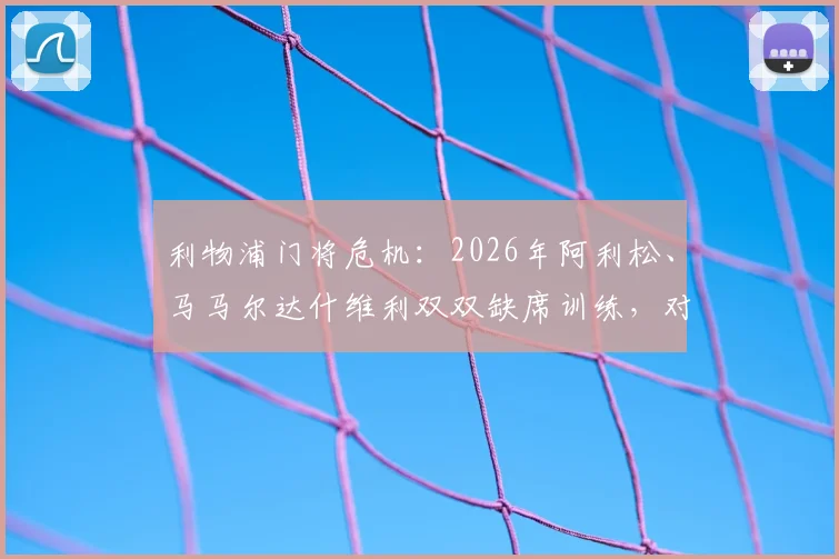 利物浦门将危机：2026年阿利松、马马尔达什维利双双缺席训练，对接下来赛事影响几何？伤病情况及替代方案全解析