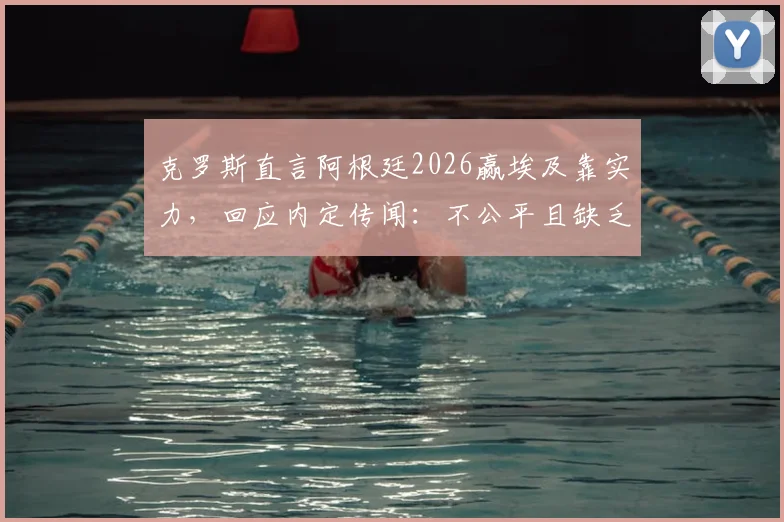 克罗斯直言阿根廷2026赢埃及靠实力，回应内定传闻：不公平且缺乏尊重