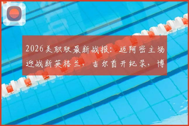2026美职联最新战报:迈阿密主场迎战新英格兰,吉尔首开纪录,博特拉梅关键扳平,双方1-1握手言和,附全场数据与积分榜分析