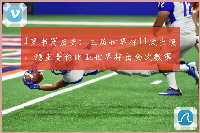J罗书写历史：三届世界杯11次出场，稳坐哥伦比亚世界杯出场次数第一人宝座，附队史传奇球星回顾