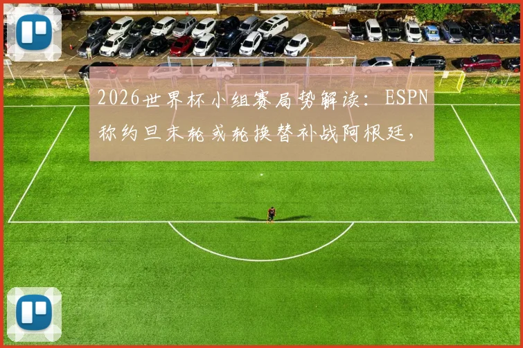 2026世界杯小组赛局势解读:ESPN称约旦末轮或轮换替补战阿根廷,战略影响几何?