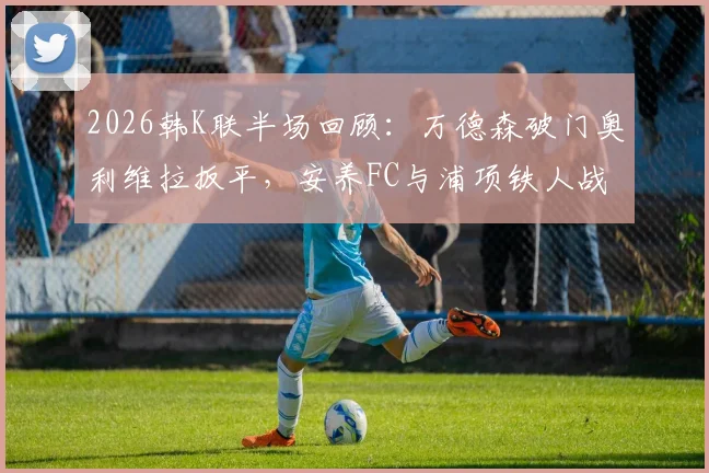 2026韩K联半场回顾：万德森破门奥利维拉扳平，安养FC与浦项铁人战成1-1平局