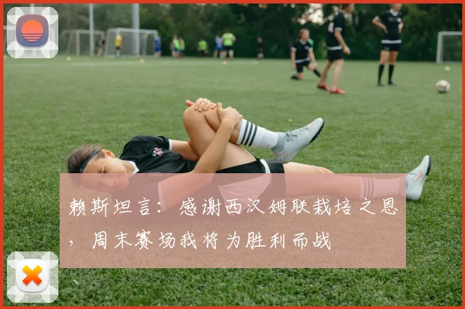 赖斯坦言:感谢西汉姆联栽培之恩,周末赛场我将为胜利而战