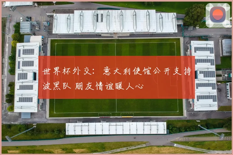 世界杯外交:意大利使馆公开支持波黑队 朋友情谊暖人心