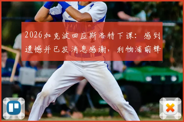 2026加克波回应斯洛特下课：感到遗憾并已发消息感谢，利物浦前锋透露更多细节