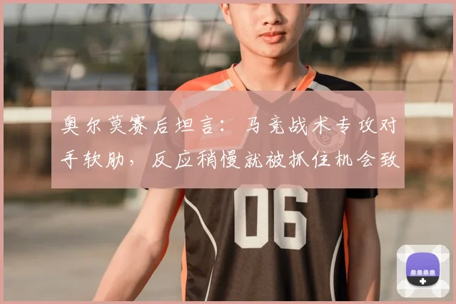 奥尔莫赛后坦言：马竞战术专攻对手软肋，反应稍慢就被抓住机会致命，球队需吸取2026赛季教训