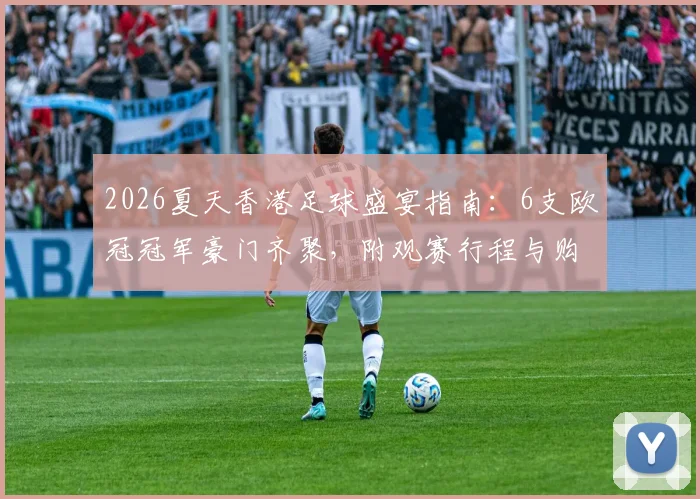 2026夏天香港足球盛宴指南:6支欧冠冠军豪门齐聚,附观赛行程与购票全攻略