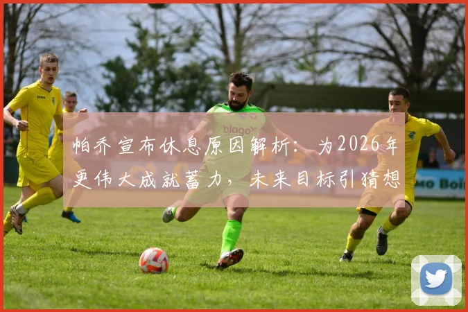 帕乔宣布休息原因解析:为2026年更伟大成就蓄力,未来目标引猜想