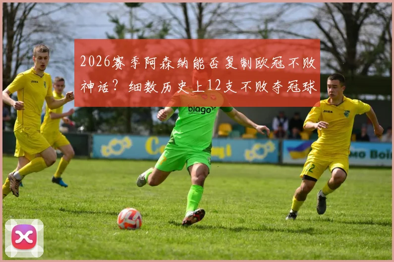 2026赛季阿森纳能否复制欧冠不败神话?细数历史上12支不败夺冠球队,关键要素全解析