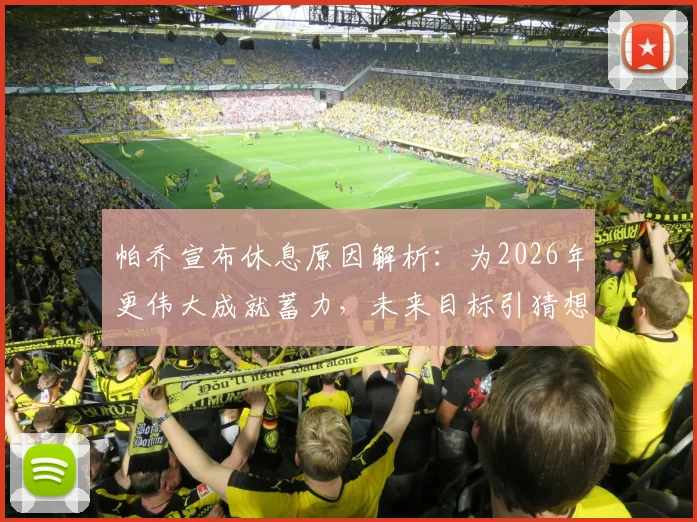 帕乔宣布休息原因解析：为2026年更伟大成就蓄力，未来目标引猜想
