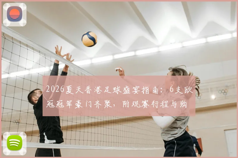 2026夏天香港足球盛宴指南：6支欧冠冠军豪门齐聚，附观赛行程与购票全攻略