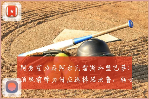阿劳霍力荐阿尔瓦雷斯加盟巴萨:顶级前锋为何应选择诺坎普,转会传闻与球员前景深度分析