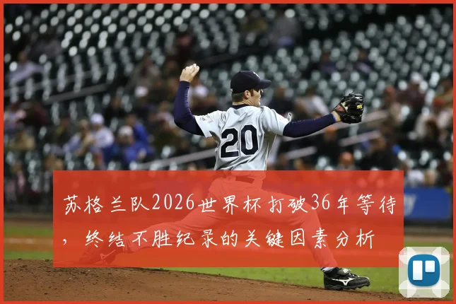 苏格兰队2026世界杯打破36年等待,终结不胜纪录的关键因素分析