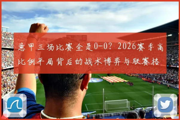 意甲三场比赛全是0-0？2026赛季高比例平局背后的战术博弈与联赛格局分析