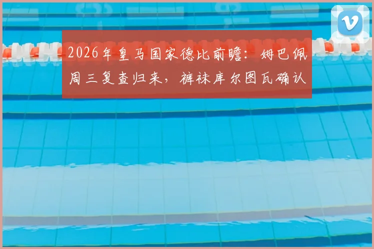 2026年皇马国家德比前瞻:姆巴佩周三复查归来,裤袜库尔图瓦确认可出战,完整阵容解析