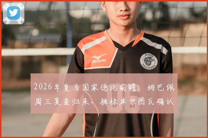 2026年皇马国家德比前瞻：姆巴佩周三复查归来，裤袜库尔图瓦确认可出战，完整阵容解析
