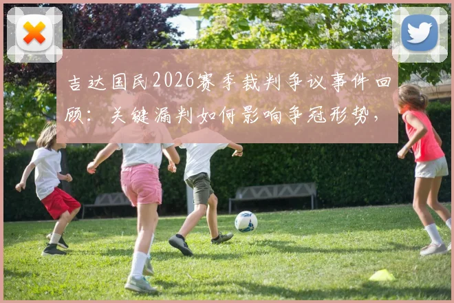 吉达国民2026赛季裁判争议事件回顾：关键漏判如何影响争冠形势，附赛后各方反应与详细分析