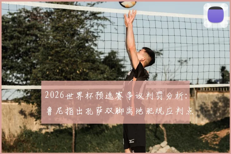 2026世界杯预选赛争议判罚分析：鲁尼指出孔萨双脚离地犯规应判点，详解防守动作与判罚尺度