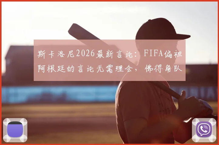 斯卡洛尼2026最新言论：FIFA偏袒阿根廷的言论无需理会，佛得角队值得尊重与警惕
