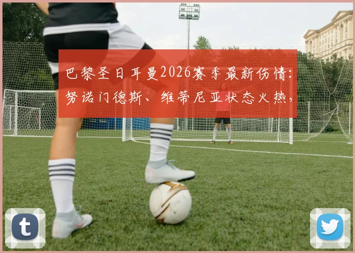 巴黎圣日耳曼2026赛季最新伤情：努诺门德斯、维蒂尼亚状态火热，仅恩昆库伤缺（附球员状态分析）