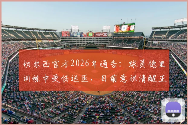 切尔西官方2026年通告：球员德里训练中受伤送医，目前意识清醒正接受全面检查，最新伤情更新