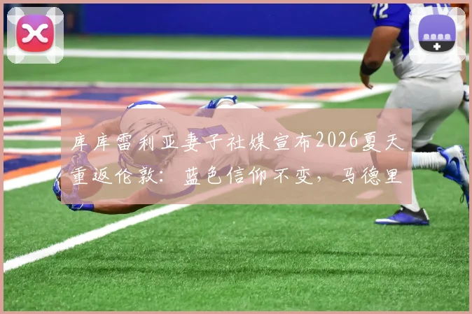 库库雷利亚妻子社媒宣布2026夏天重返伦敦:蓝色信仰不变,马德里新冒险即将开启