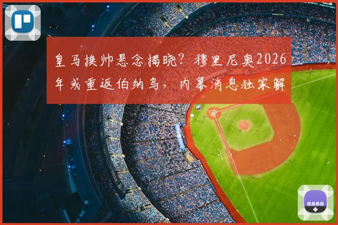皇马换帅悬念揭晓?穆里尼奥2026年或重返伯纳乌,内幕消息独家解读