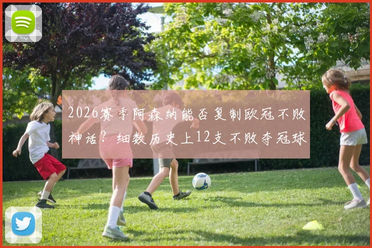 2026赛季阿森纳能否复制欧冠不败神话？细数历史上12支不败夺冠球队，关键要素全解析