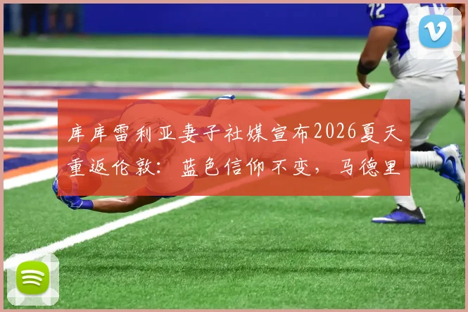 库库雷利亚妻子社媒宣布2026夏天重返伦敦：蓝色信仰不变，马德里新冒险即将开启