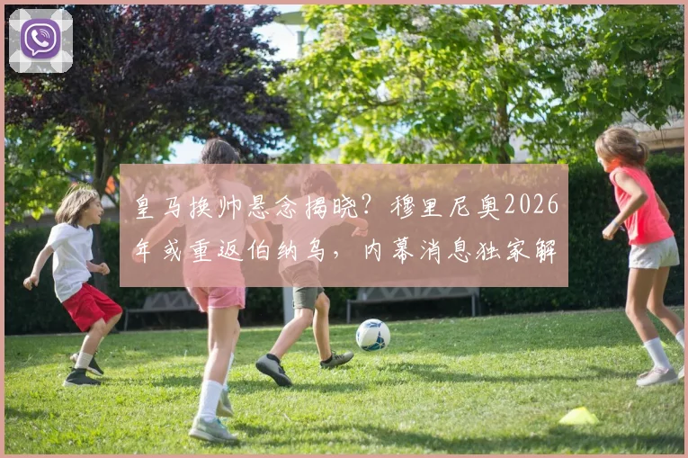 皇马换帅悬念揭晓？穆里尼奥2026年或重返伯纳乌，内幕消息独家解读