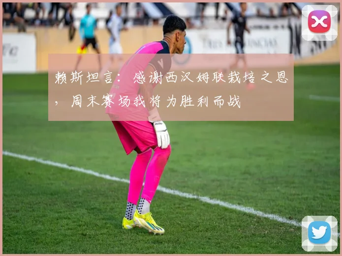 赖斯坦言：感谢西汉姆联栽培之恩，周末赛场我将为胜利而战