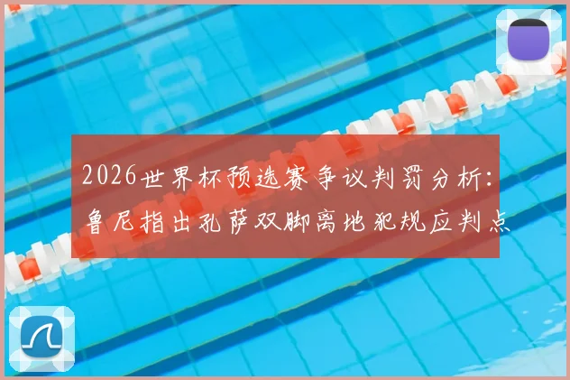2026世界杯预选赛争议判罚分析：鲁尼指出孔萨双脚离地犯规应判点，详解防守动作与判罚尺度